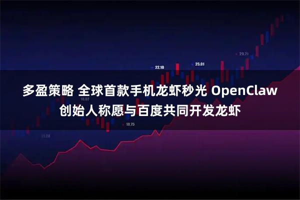 多盈策略 全球首款手机龙虾秒光 OpenClaw创始人称愿与百度共同开发龙虾