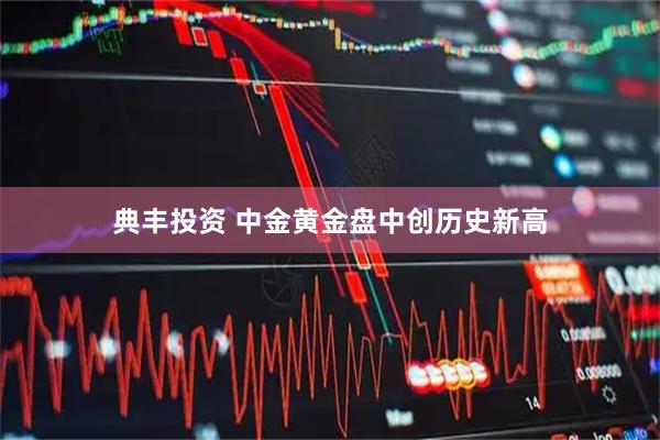 典丰投资 中金黄金盘中创历史新高