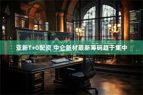 亚新T+0配资 中仑新材最新筹码趋于集中