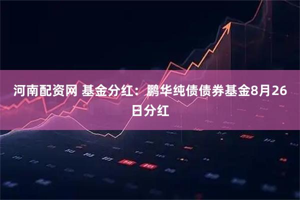河南配资网 基金分红：鹏华纯债债券基金8月26日分红