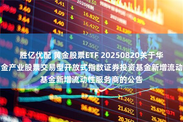 胜亿优配 黄金股票ETF 20250820关于华安中证沪深港黄金产业股票交易型开放式指数证券投资基金新增流动性服务商的公告