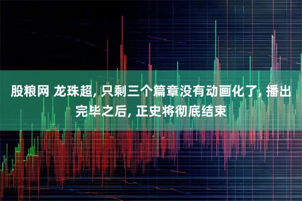 股粮网 龙珠超, 只剩三个篇章没有动画化了, 播出完毕之后, 正史将彻底结束