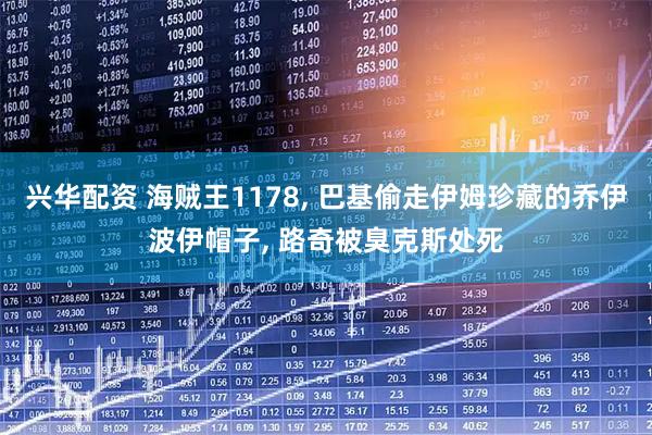 兴华配资 海贼王1178, 巴基偷走伊姆珍藏的乔伊波伊帽子, 路奇被臭克斯处死