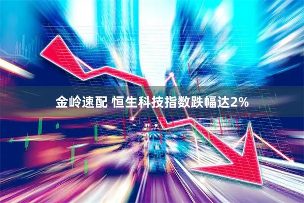 金岭速配 恒生科技指数跌幅达2%