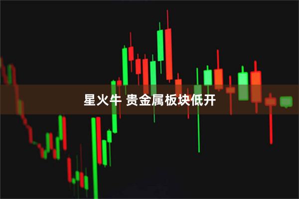 星火牛 贵金属板块低开