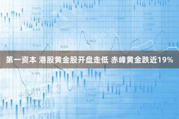 第一资本 港股黄金股开盘走低 赤峰黄金跌近19%