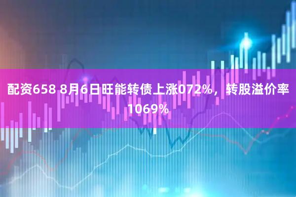 配资658 8月6日旺能转债上涨072%，转股溢价率1069%