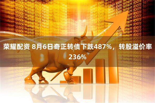 荣耀配资 8月6日奇正转债下跌487%，转股溢价率236%