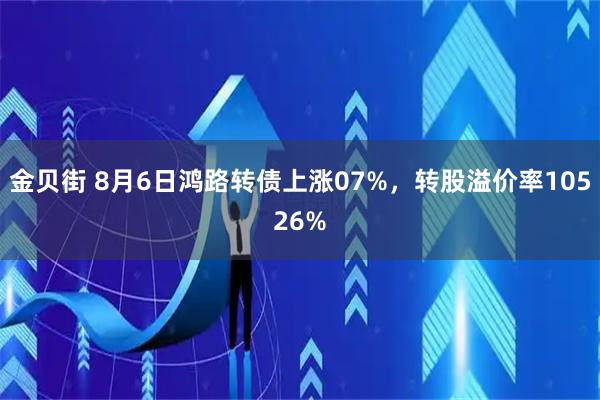 金贝街 8月6日鸿路转债上涨07%，转股溢价率10526%