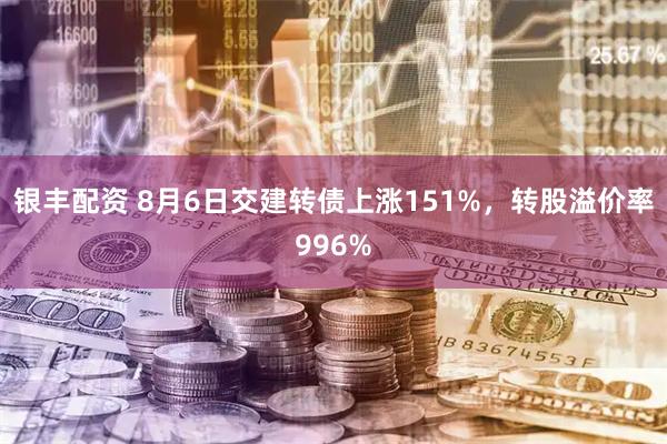 银丰配资 8月6日交建转债上涨151%，转股溢价率996%