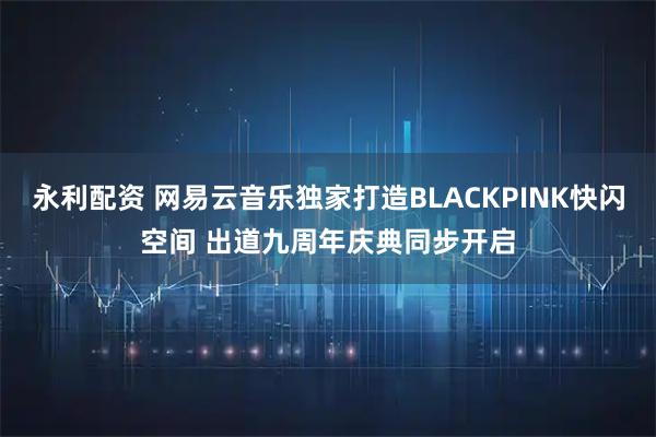 永利配资 网易云音乐独家打造BLACKPINK快闪空间 出道九周年庆典同步开启