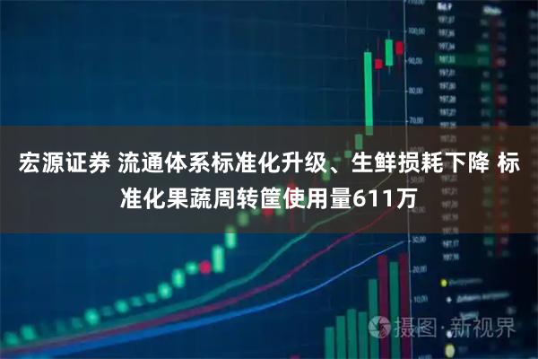 宏源证券 流通体系标准化升级、生鲜损耗下降 标准化果蔬周转筐使用量611万