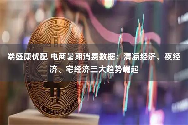 端盛康优配 电商暑期消费数据：清凉经济、夜经济、宅经济三大趋势崛起