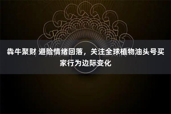 犇牛聚财 避险情绪回落，关注全球植物油头号买家行为边际变化