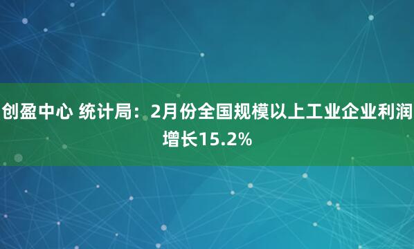 创盈中心 统计局：2月份全国规模以上工业企业利润增长15.2%