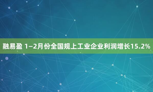 融易盈 1—2月份全国规上工业企业利润增长15.2%