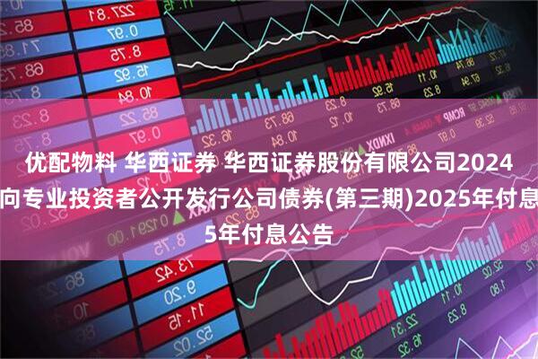 优配物料 华西证券 华西证券股份有限公司2024年面向专业投资者公开发行公司债券(第三期)2025年付息公告