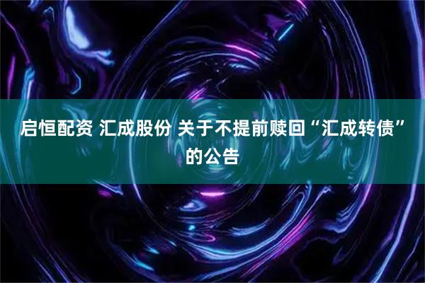 启恒配资 汇成股份 关于不提前赎回“汇成转债”的公告
