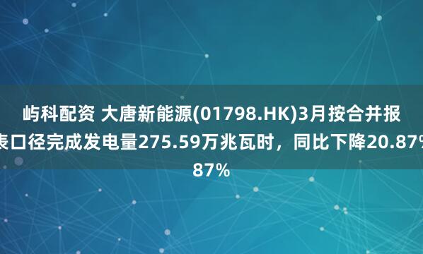 屿科配资 大唐新能源(01798.HK)3月按合并报表口径完成发电量275.59万兆瓦时,同比下降20.87%
