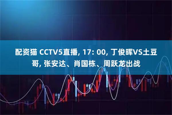 配资猫 CCTV5直播, 17: 00, 丁俊晖VS土豆哥, 张安达、肖国栋、周跃龙出战