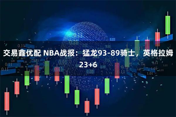 交易鑫优配 NBA战报：猛龙93-89骑士，英格拉姆23+6
