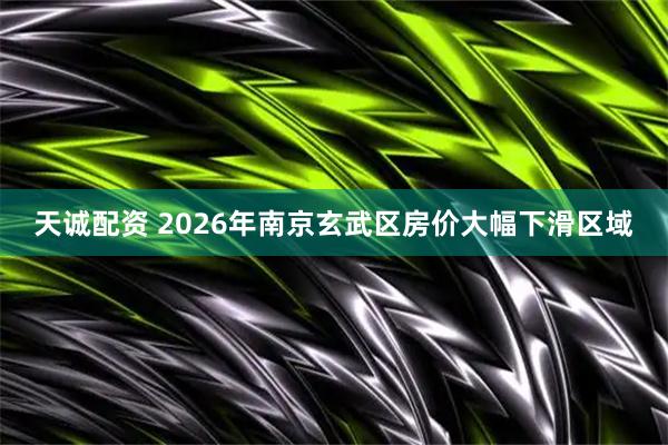 天诚配资 2026年南京玄武区房价大幅下滑区域