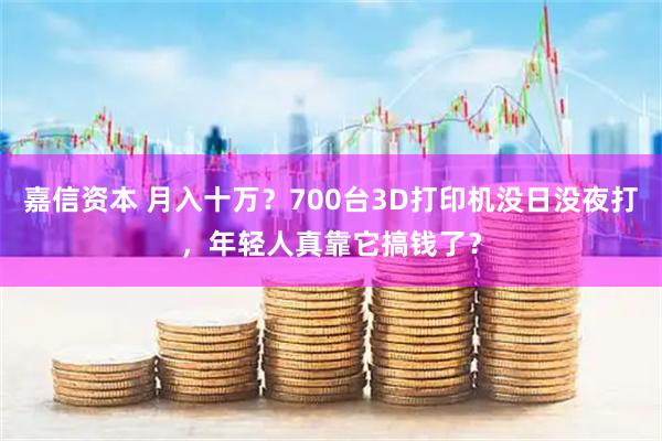 嘉信资本 月入十万？700台3D打印机没日没夜打，年轻人真靠它搞钱了？